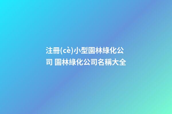 注冊(cè)小型園林綠化公司 園林綠化公司名稱大全-第1張-公司起名-玄機(jī)派